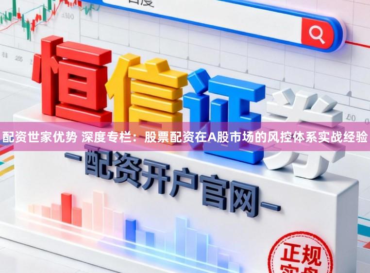 配资世家优势 深度专栏：股票配资在A股市场的风控体系实战经验