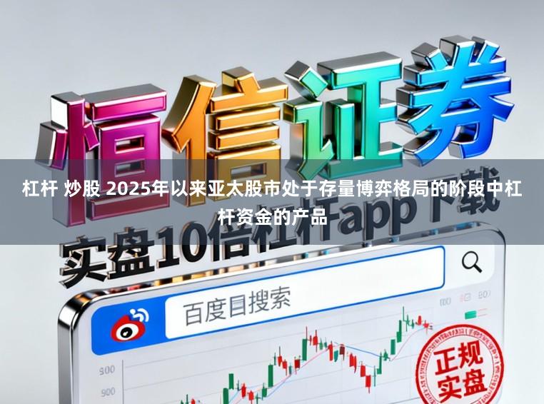 杠杆 炒股 2025年以来亚太股市处于存量博弈格局的阶段中杠杆资金的产品