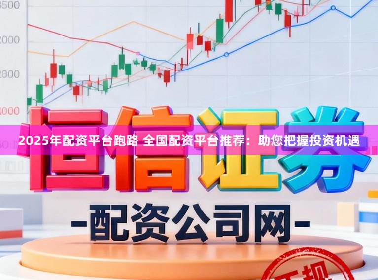 2025年配资平台跑路 全国配资平台推荐：助您把握投资机遇