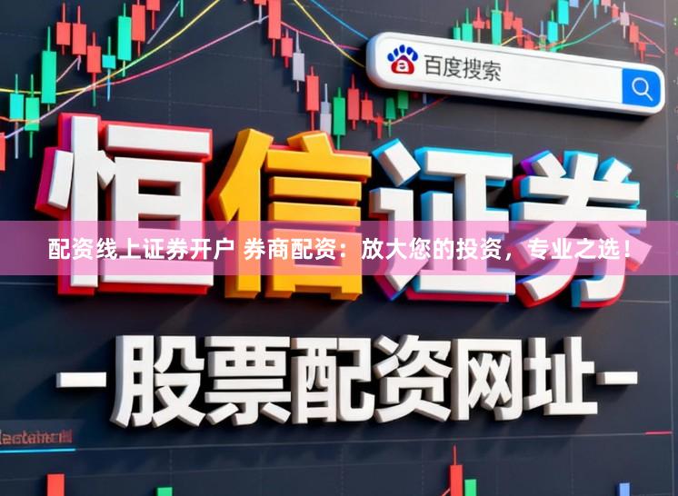 配资线上证券开户 券商配资：放大您的投资，专业之选！