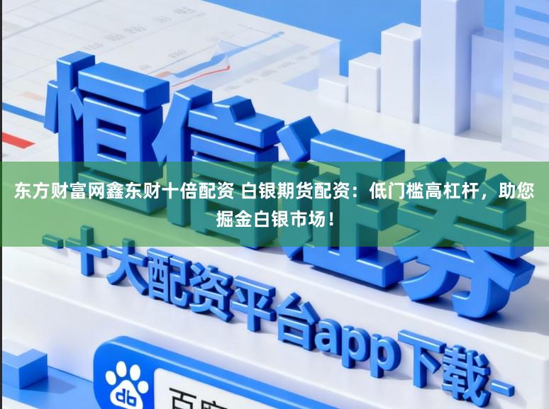东方财富网鑫东财十倍配资 白银期货配资：低门槛高杠杆，助您掘金白银市场！