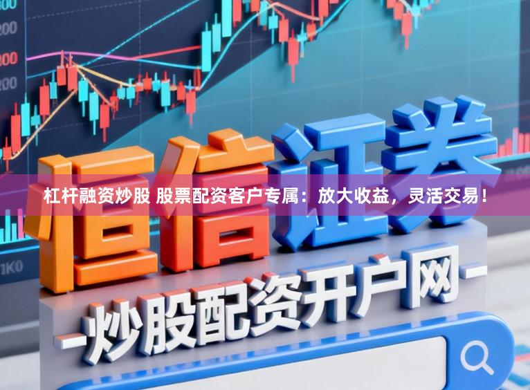 杠杆融资炒股 股票配资客户专属：放大收益，灵活交易！