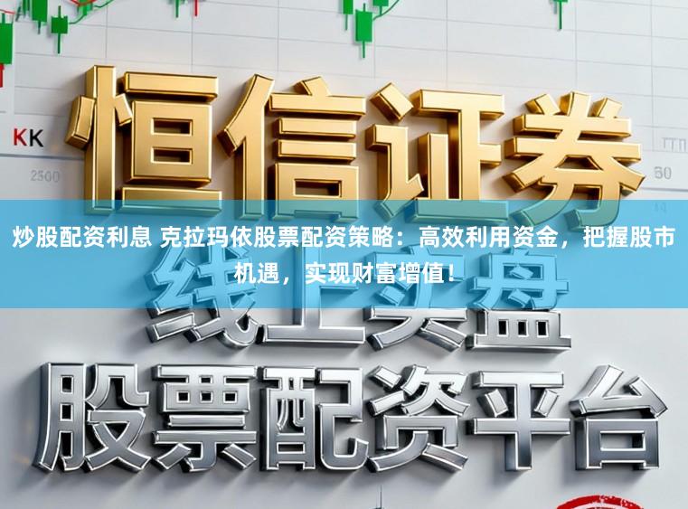 炒股配资利息 克拉玛依股票配资策略：高效利用资金，把握股市机遇，实现财富增值！