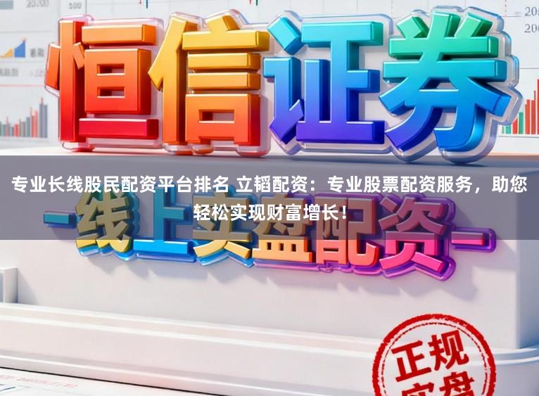 专业长线股民配资平台排名 立韬配资：专业股票配资服务，助您轻松实现财富增长！
