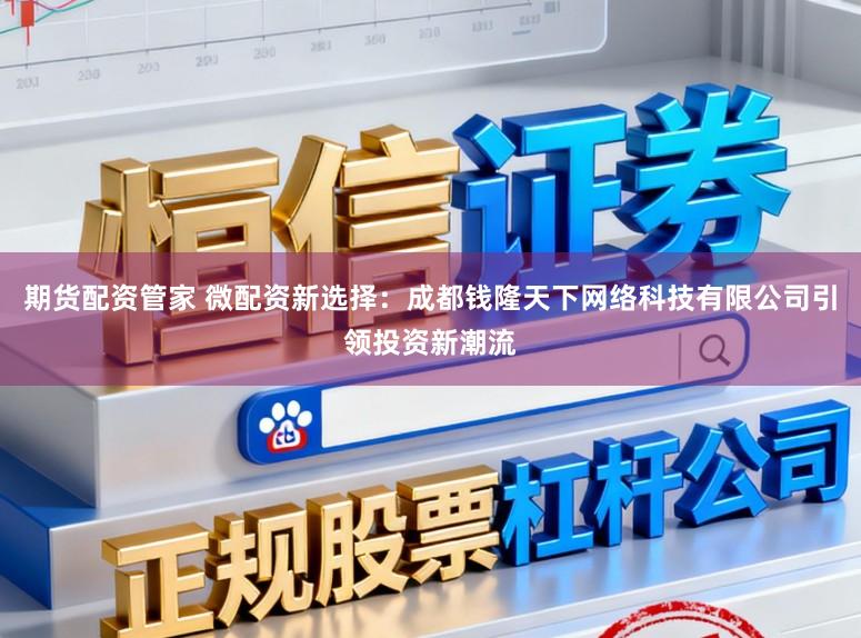 期货配资管家 微配资新选择：成都钱隆天下网络科技有限公司引领投资新潮流