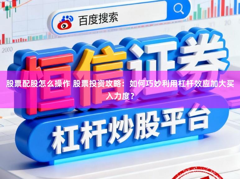 股票配股怎么操作 股票投资攻略：如何巧妙利用杠杆效应加大买入力度？