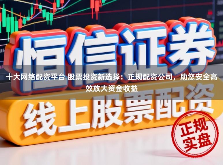 十大网络配资平台 股票投资新选择：正规配资公司，助您安全高效放大资金收益
