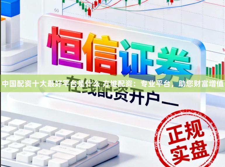 中国配资十大最好平台是什么 方维配资：专业平台，助您财富增值
