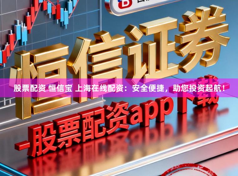 股票配资 恒信宝 上海在线配资：安全便捷，助您投资起航！