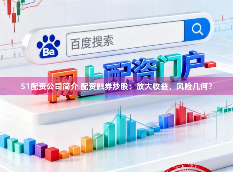 51配资公司简介 配资融券炒股：放大收益，风险几何？
