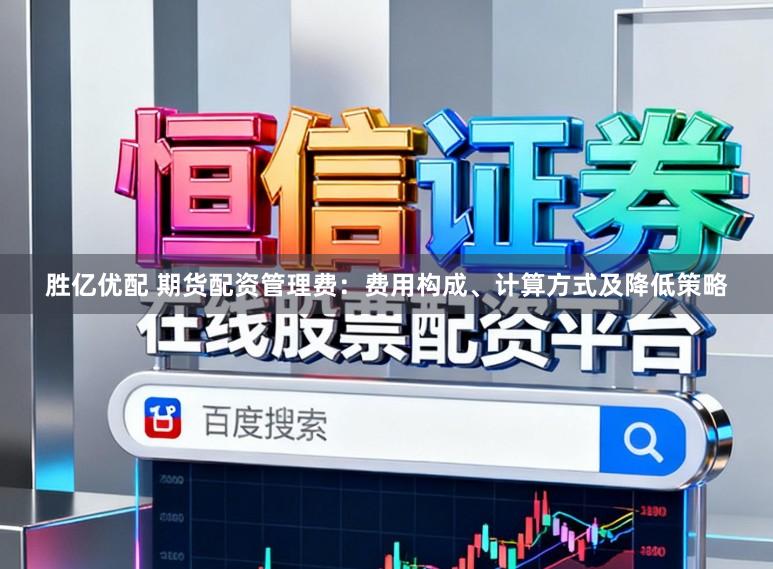 胜亿优配 期货配资管理费：费用构成、计算方式及降低策略
