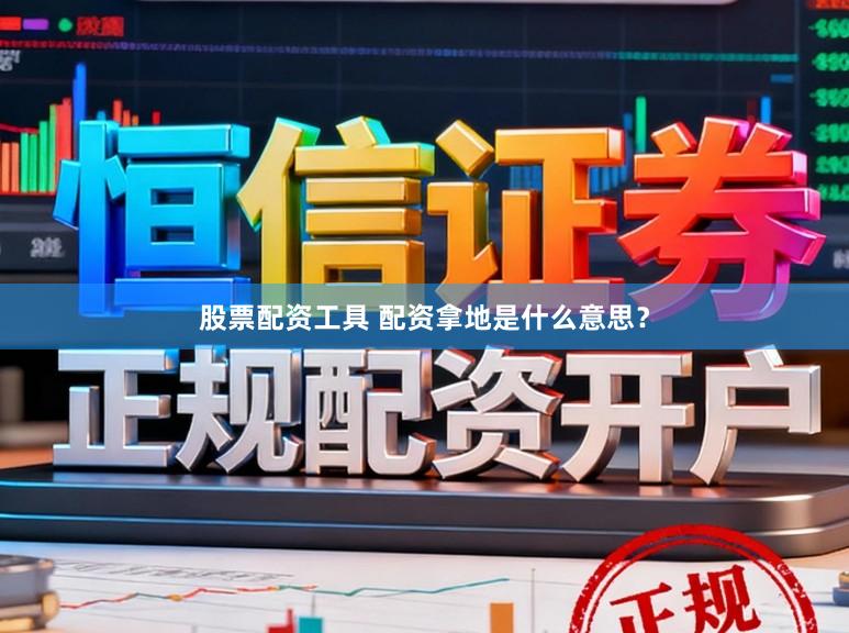 股票配资工具 配资拿地是什么意思？