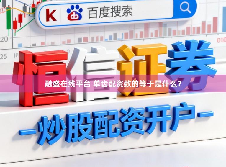 融盛在线平台 单齿配资数的等于是什么？