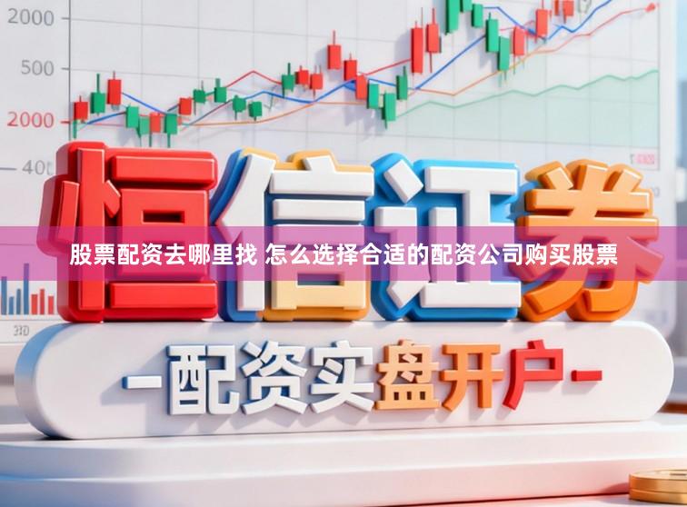 股票配资去哪里找 怎么选择合适的配资公司购买股票