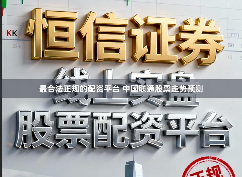 最合法正规的配资平台 中国联通股票走势预测