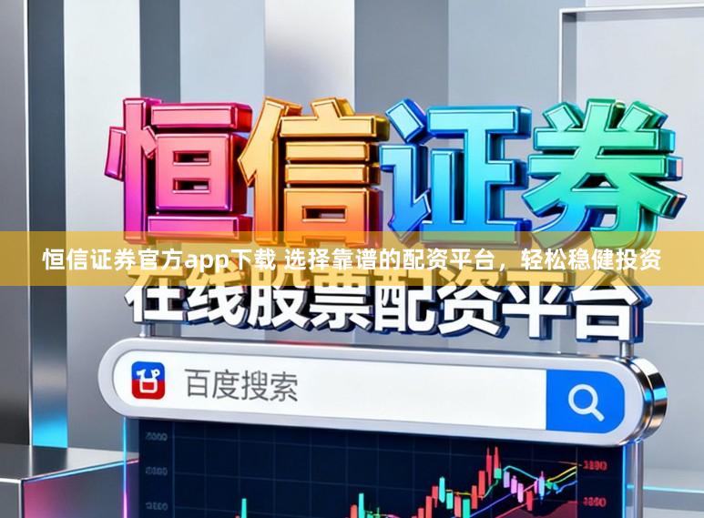 恒信证券官方app下载 选择靠谱的配资平台，轻松稳健投资