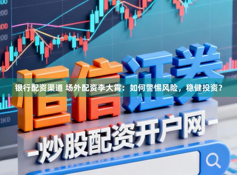 银行配资渠道 场外配资李大霄：如何警惕风险，稳健投资？