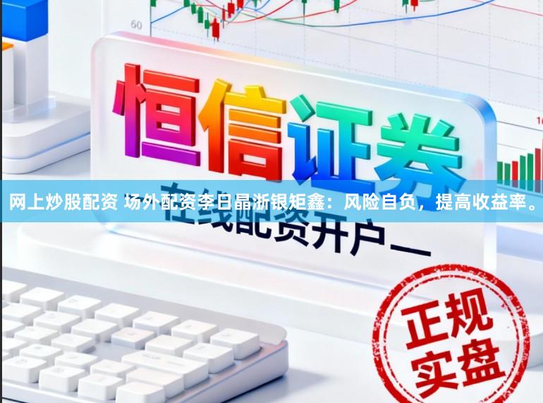 网上炒股配资 场外配资李日晶浙银矩鑫：风险自负，提高收益率。