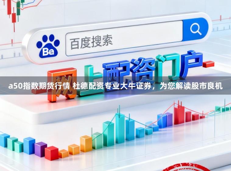 a50指数期货行情 杜德配资专业大牛证券，为您解读股市良机