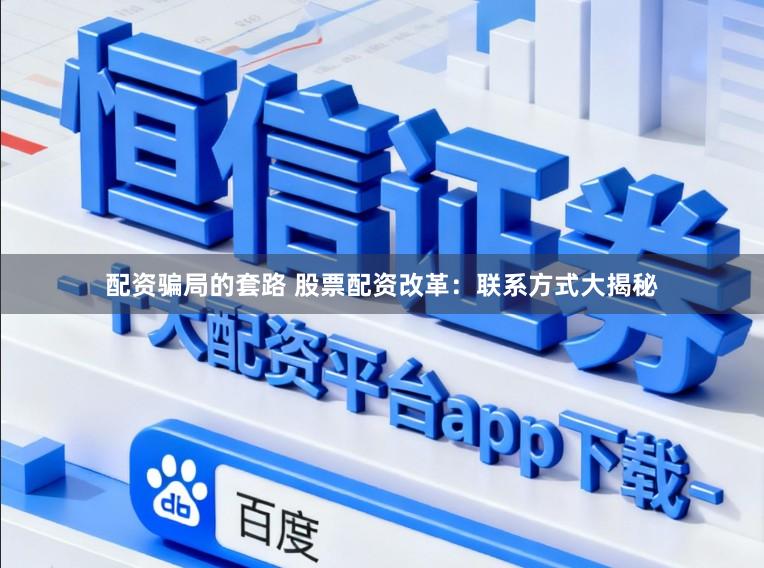 配资骗局的套路 股票配资改革：联系方式大揭秘