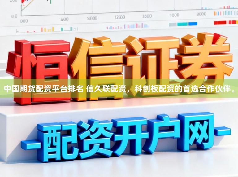 中国期货配资平台排名 信久联配资，科创板配资的首选合作伙伴。