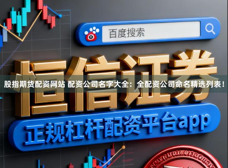 股指期货配资网站 配资公司名字大全：全配资公司命名精选列表！