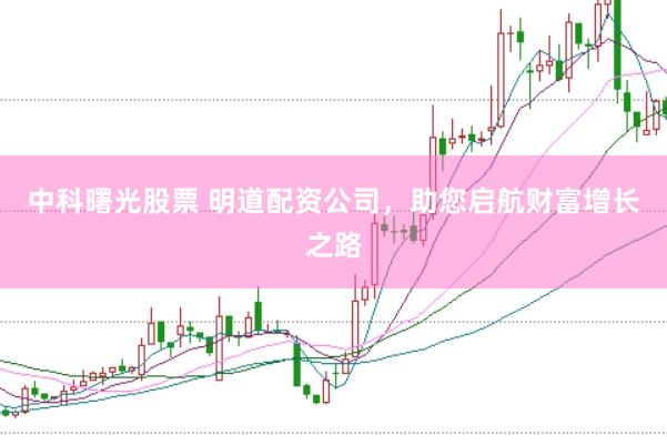 中科曙光股票 明道配资公司，助您启航财富增长之路