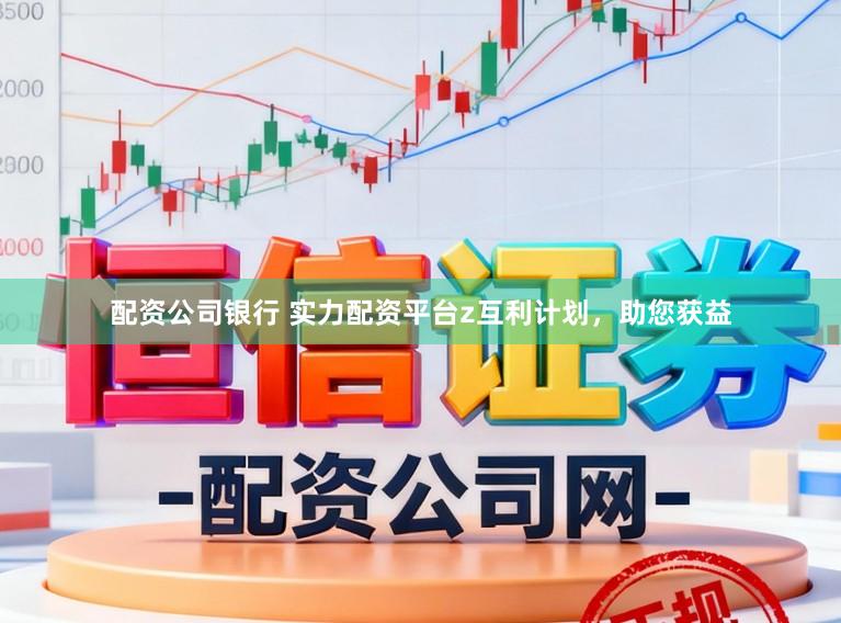配资公司银行 实力配资平台z互利计划，助您获益