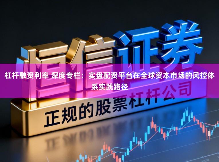 杠杆融资利率 深度专栏：实盘配资平台在全球资本市场的风控体系实践路径