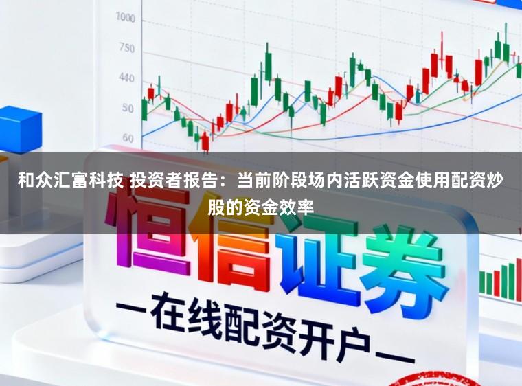 和众汇富科技 投资者报告：当前阶段场内活跃资金使用配资炒股的资金效率