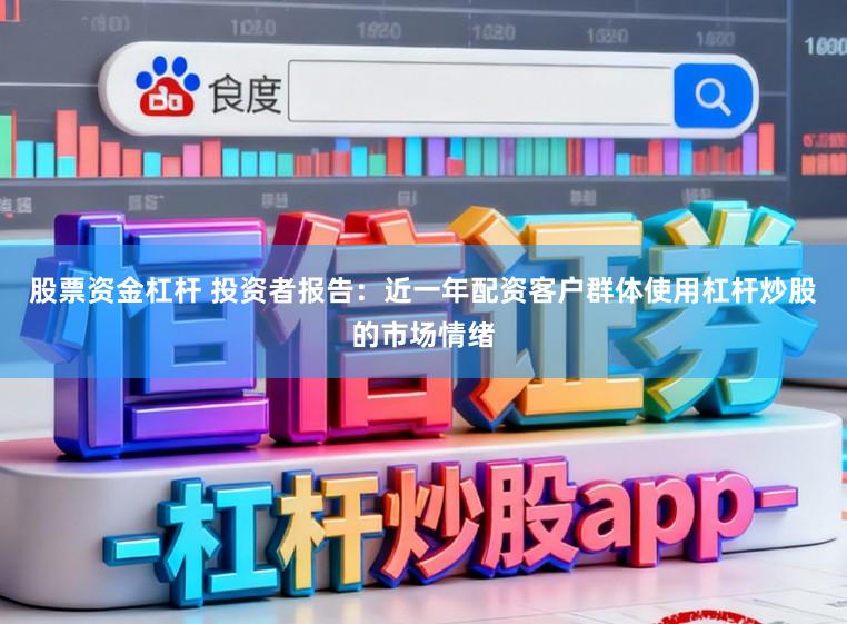 股票资金杠杆 投资者报告：近一年配资客户群体使用杠杆炒股的市场情绪