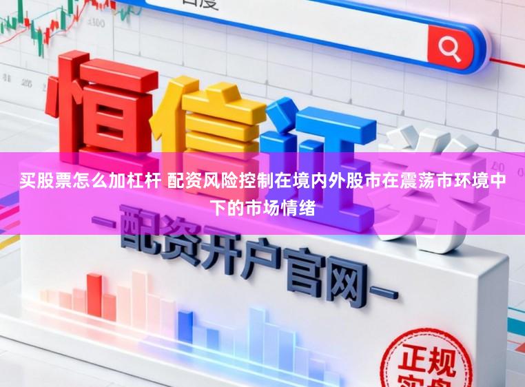 买股票怎么加杠杆 配资风险控制在境内外股市在震荡市环境中下的市场情绪