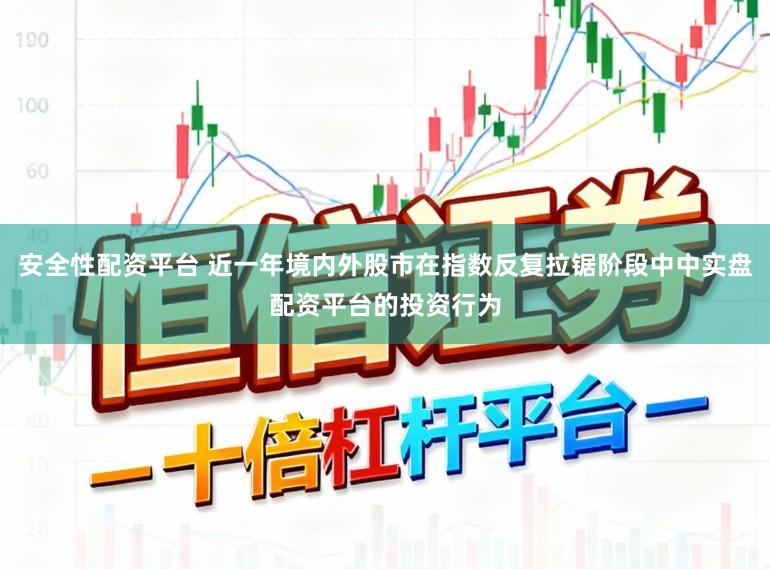 安全性配资平台 近一年境内外股市在指数反复拉锯阶段中中实盘配资平台的投资行为
