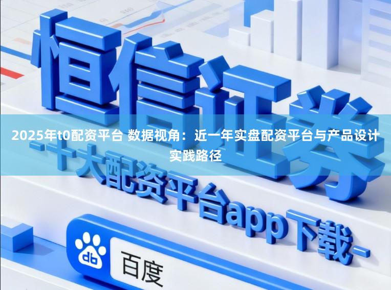 2025年t0配资平台 数据视角：近一年实盘配资平台与产品设计实践路径