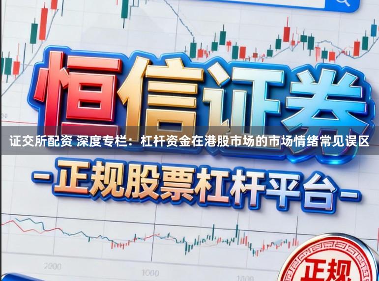 证交所配资 深度专栏：杠杆资金在港股市场的市场情绪常见误区