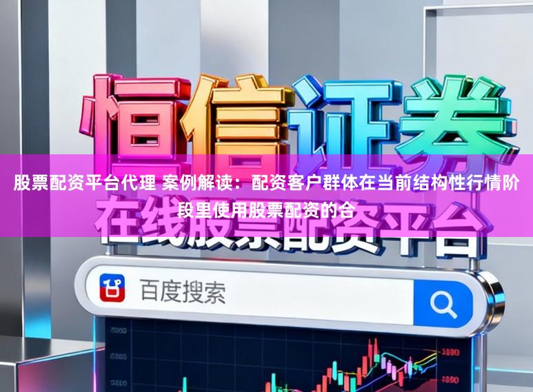 股票配资平台代理 案例解读：配资客户群体在当前结构性行情阶段里使用股票配资的合