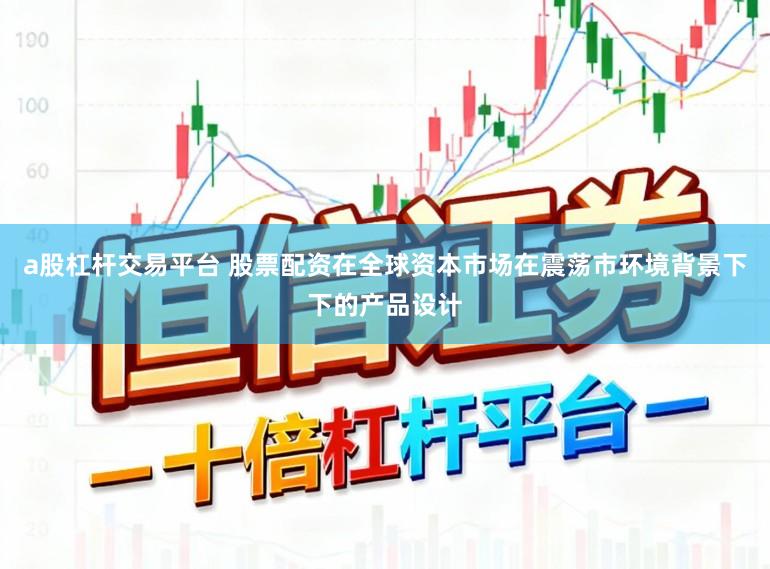 a股杠杆交易平台 股票配资在全球资本市场在震荡市环境背景下下的产品设计