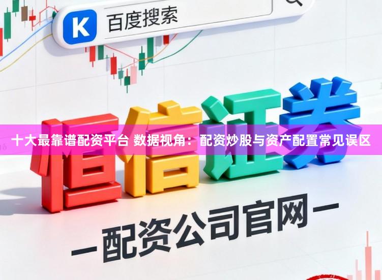 十大最靠谱配资平台 数据视角：配资炒股与资产配置常见误区