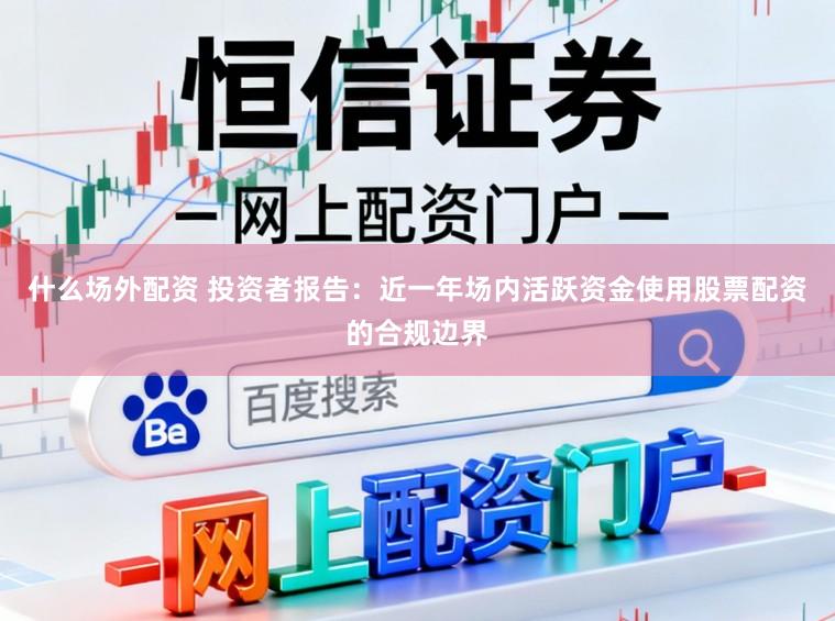 什么场外配资 投资者报告：近一年场内活跃资金使用股票配资的合规边界