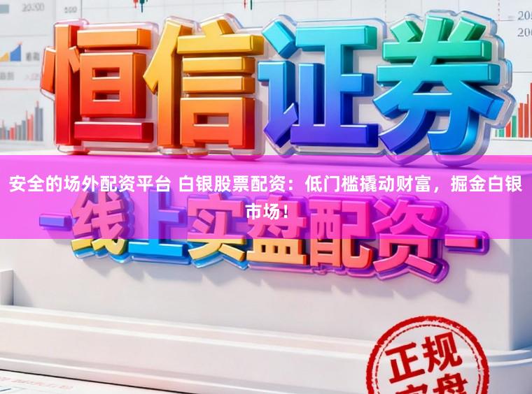 安全的场外配资平台 白银股票配资：低门槛撬动财富，掘金白银市场！