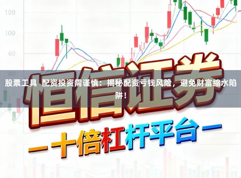 股票工具  配资投资需谨慎：揭秘配资亏钱风险，避免财富缩水陷阱！