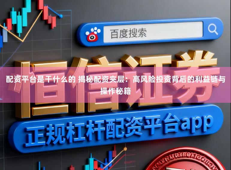 配资平台是干什么的 揭秘配资夹层：高风险投资背后的利益链与操作秘籍
