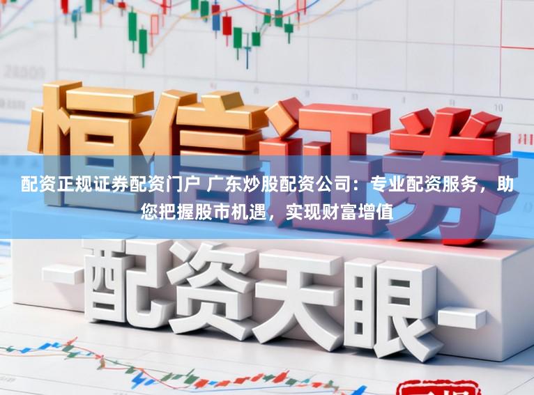 配资正规证券配资门户 广东炒股配资公司：专业配资服务，助您把握股市机遇，实现财富增值