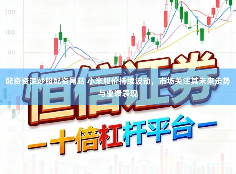 配资资深炒股配资网站 小米股价持续波动，市场关注其未来走势与业绩表现