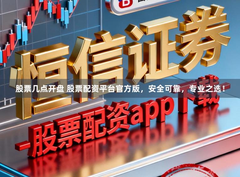 股票几点开盘 股票配资平台官方版，安全可靠，专业之选！