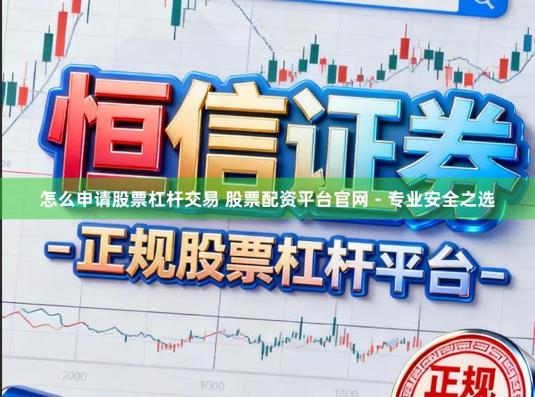 怎么申请股票杠杆交易 股票配资平台官网 - 专业安全之选