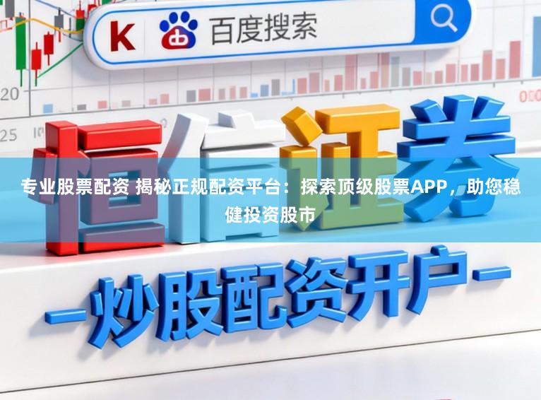 专业股票配资 揭秘正规配资平台：探索顶级股票APP，助您稳健投资股市