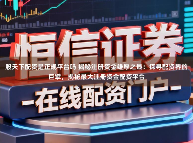 股天下配资是正规平台吗 揭秘注册资金雄厚之最：探寻配资界的巨擘，揭秘最大注册资金配资平台