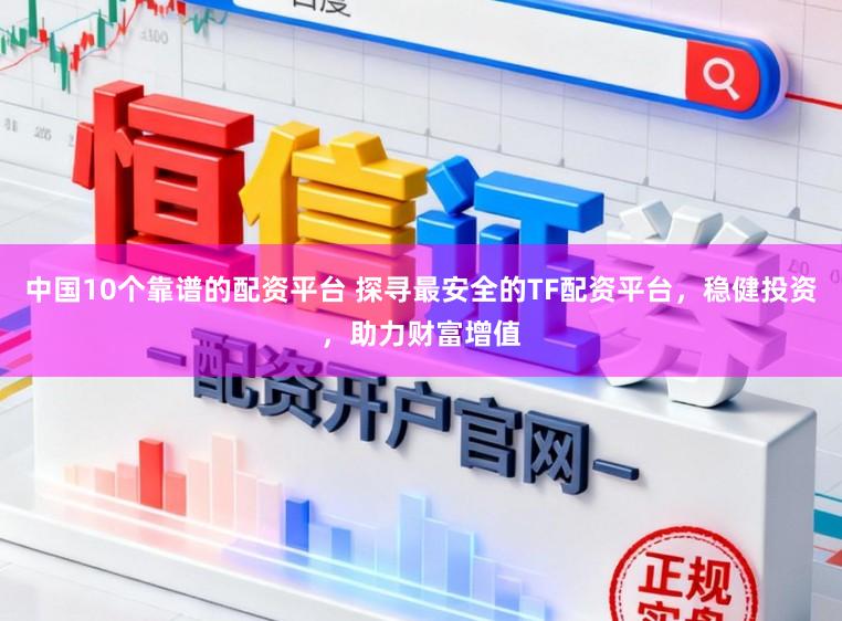 中国10个靠谱的配资平台 探寻最安全的TF配资平台，稳健投资，助力财富增值