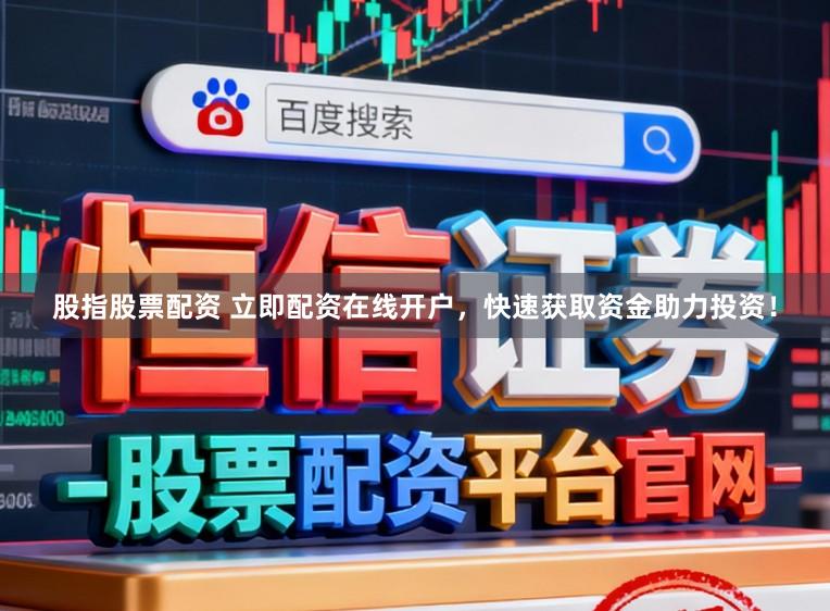 股指股票配资 立即配资在线开户，快速获取资金助力投资！